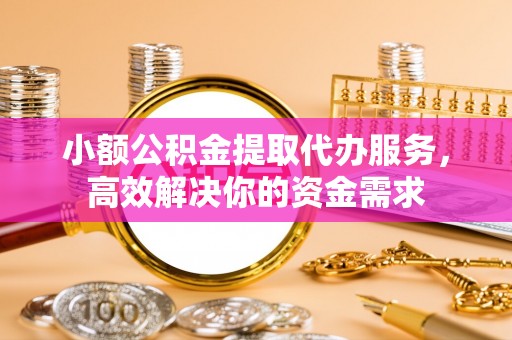 六脚小额公积金提取代办服务，高效解决你的资金需求