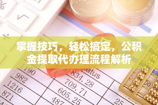 六脚掌握技巧，轻松搞定，公积金提取代办理流程解析