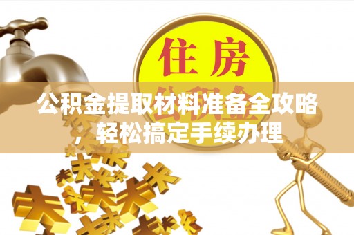 六脚公积金提取材料准备全攻略，轻松搞定手续办理
