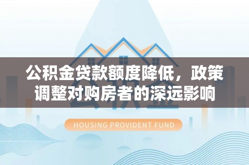 六脚公积金贷款额度降低，政策调整对购房者的深远影响