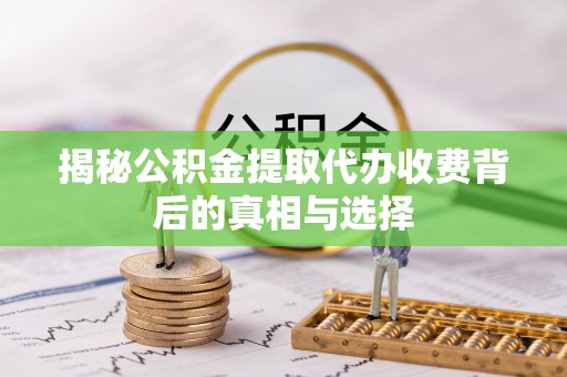 六脚揭秘公积金提取代办收费背后的真相与选择