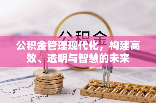 六脚公积金管理现代化，构建高效、透明与智慧的未来