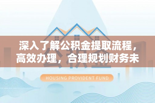 六脚深入了解公积金提取流程，高效办理，合理规划财务未来