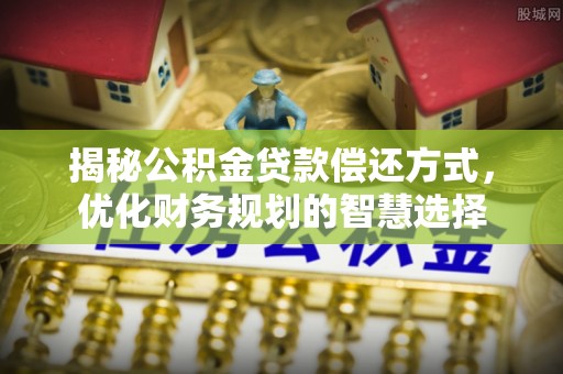 六脚揭秘公积金贷款偿还方式，优化财务规划的智慧选择