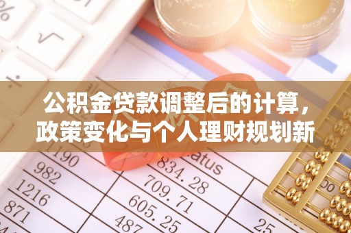 六脚公积金贷款调整后的计算，政策变化与个人理财规划新方向
