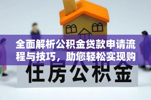 六脚全面解析公积金贷款申请流程与技巧，助您轻松实现购房梦想