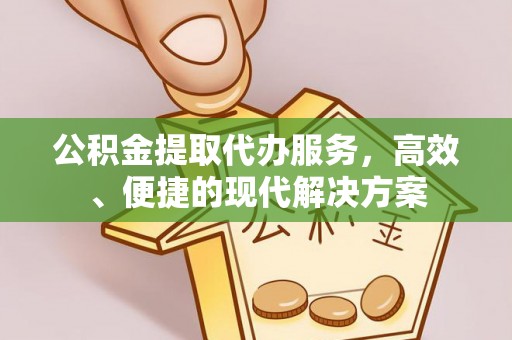 六脚公积金提取代办服务，高效、便捷的现代解决方案