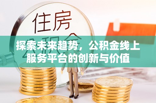 六脚探索未来趋势，公积金线上服务平台的创新与价值