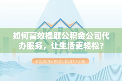 六脚如何高效提取公积金公司代办服务，让生活更轻松？