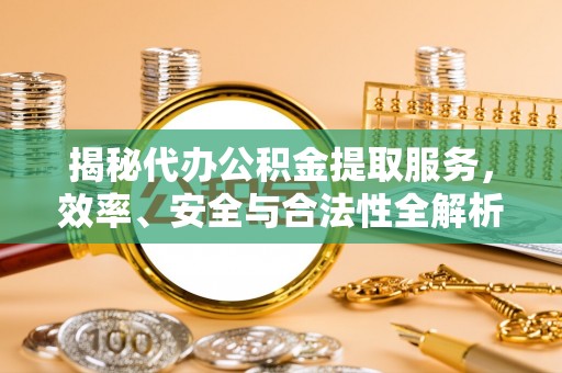 六脚揭秘代办公积金提取服务，效率、安全与合法性全解析