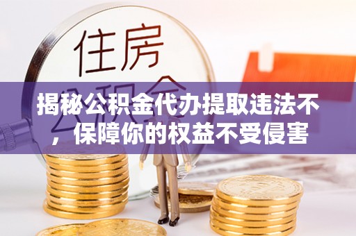 六脚揭秘公积金代办提取违法不，保障你的权益不受侵害