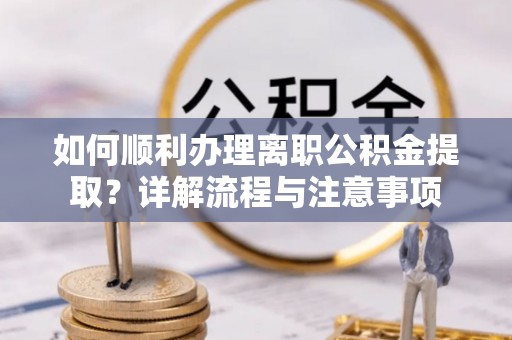 六脚如何顺利办理离职公积金提取？详解流程与注意事项