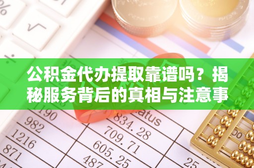 六脚公积金代办提取靠谱吗？揭秘服务背后的真相与注意事项