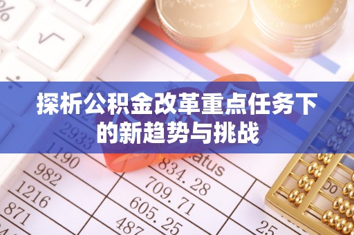 六脚探析公积金改革重点任务下的新趋势与挑战