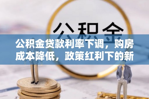 六脚公积金贷款利率下调，购房成本降低，政策红利下的新机遇