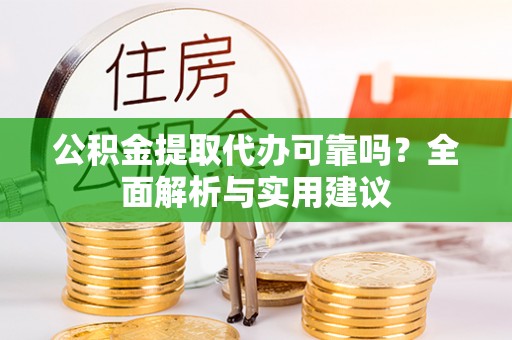 六脚公积金提取代办可靠吗？全面解析与实用建议