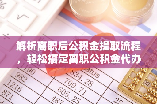 六脚解析离职后公积金提取流程，轻松搞定离职公积金代办提取手续