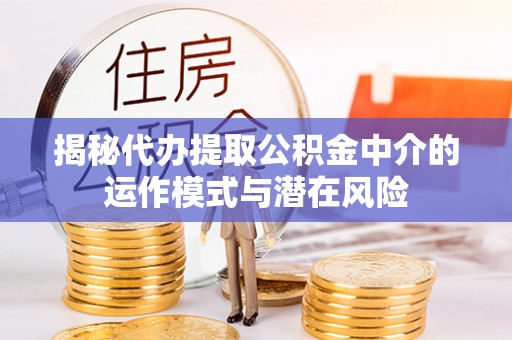 六脚揭秘代办提取公积金中介的运作模式与潜在风险
