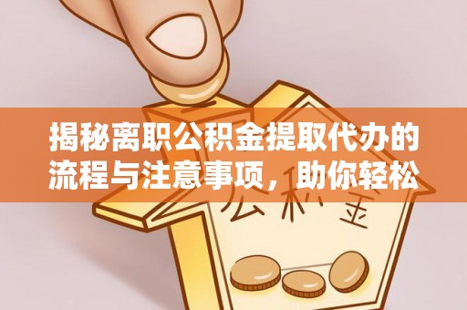 六脚揭秘离职公积金提取代办的流程与注意事项，助你轻松拿回属于你的钱！
