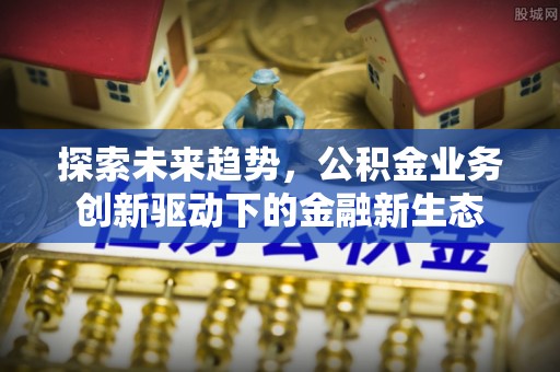 六脚探索未来趋势，公积金业务创新驱动下的金融新生态