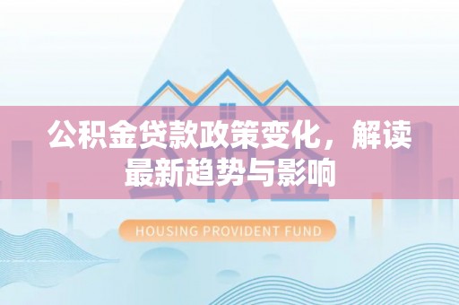 六脚公积金贷款政策变化，解读最新趋势与影响