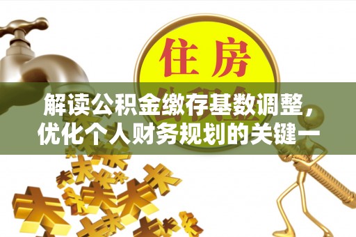六脚解读公积金缴存基数调整，优化个人财务规划的关键一步