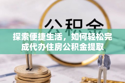 六脚探索便捷生活，如何轻松完成代办住房公积金提取