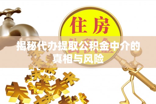 六脚揭秘代办提取公积金中介的真相与风险