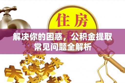六脚解决你的困惑，公积金提取常见问题全解析