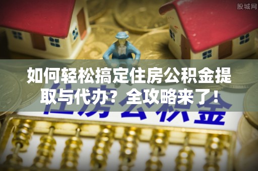 六脚如何轻松搞定住房公积金提取与代办？全攻略来了！