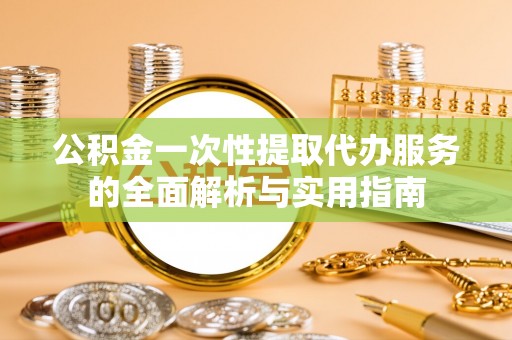 六脚公积金一次性提取代办服务的全面解析与实用指南