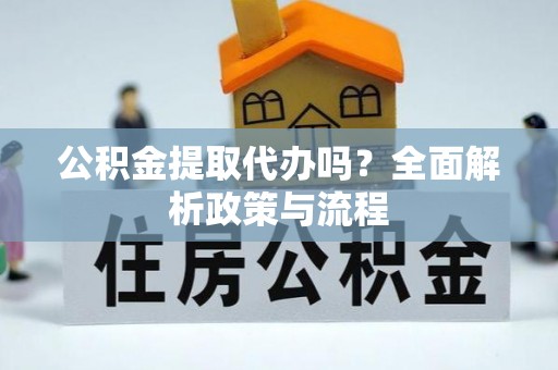 六脚公积金提取代办吗？全面解析政策与流程