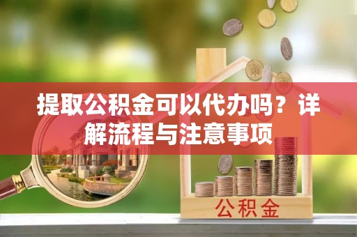 六脚提取公积金可以代办吗？详解流程与注意事项