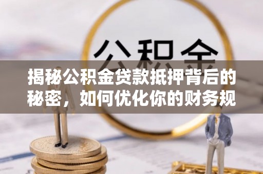 六脚揭秘公积金贷款抵押背后的秘密，如何优化你的财务规划