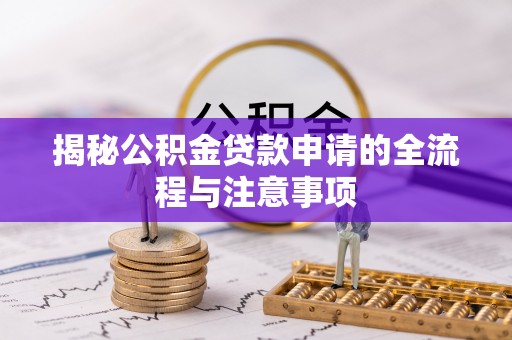 六脚揭秘公积金贷款申请的全流程与注意事项