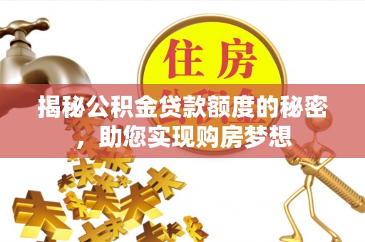 六脚揭秘公积金贷款额度的秘密，助您实现购房梦想