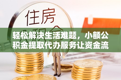 六脚轻松解决生活难题，小额公积金提取代办服务让资金流动更便捷