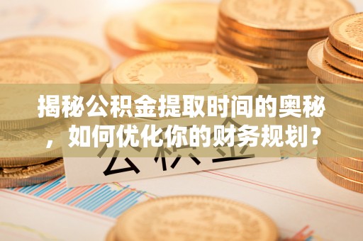 六脚揭秘公积金提取时间的奥秘，如何优化你的财务规划？