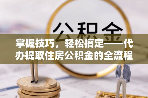 六脚掌握技巧，轻松搞定——代办提取住房公积金的全流程解析