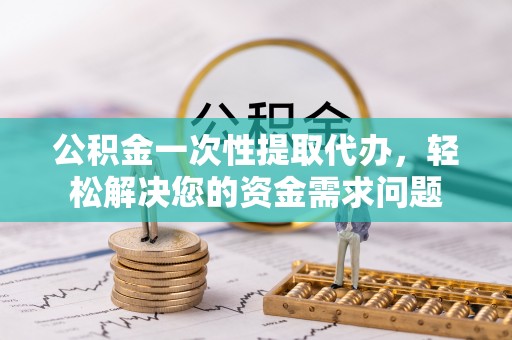六脚公积金一次性提取代办，轻松解决您的资金需求问题