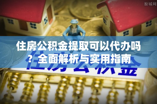 六脚住房公积金提取可以代办吗？全面解析与实用指南