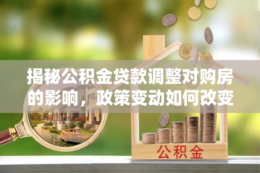 六脚揭秘公积金贷款调整对购房的影响，政策变动如何改变你的买房计划