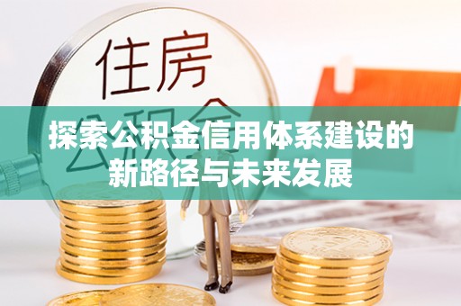 六脚探索公积金信用体系建设的新路径与未来发展