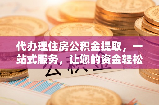 六脚代办理住房公积金提取，一站式服务，让您的资金轻松到账