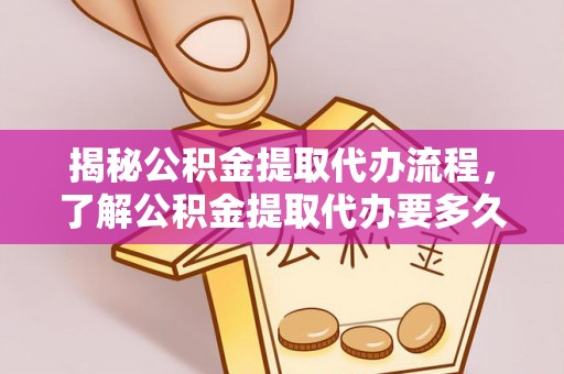 六脚揭秘公积金提取代办流程，了解公积金提取代办要多久的关键因素