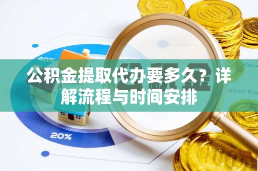 六脚公积金提取代办要多久？详解流程与时间安排