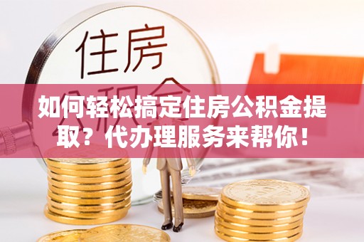 六脚如何轻松搞定住房公积金提取？代办理服务来帮你！