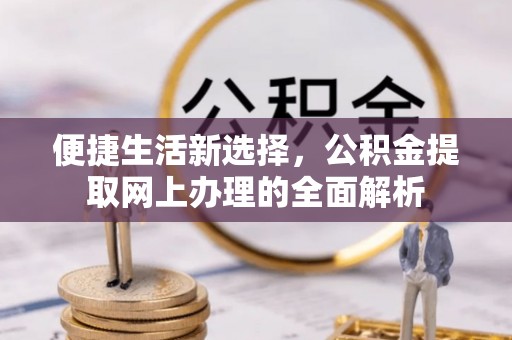 六脚便捷生活新选择，公积金提取网上办理的全面解析