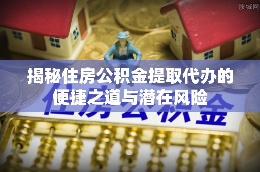 六脚揭秘住房公积金提取代办的便捷之道与潜在风险