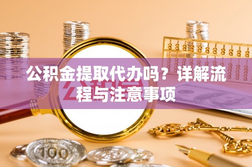 六脚公积金提取代办吗？详解流程与注意事项